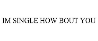 IM SINGLE HOW BOUT YOU