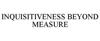 INQUISITIVENESS BEYOND MEASURE