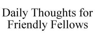 DAILY THOUGHTS FOR FRIENDLY FELLOWS