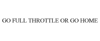 GO FULL THROTTLE OR GO HOME