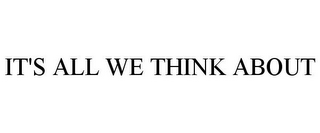 IT'S ALL WE THINK ABOUT