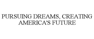 PURSUING DREAMS, CREATING AMERICA'S FUTURE