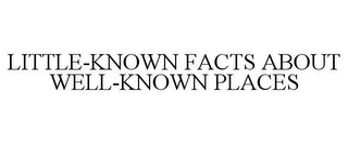 LITTLE-KNOWN FACTS ABOUT WELL-KNOWN PLACES