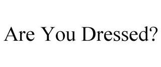 ARE YOU DRESSED?