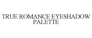 TRUE ROMANCE EYESHADOW PALETTE