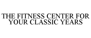 THE FITNESS CENTER FOR YOUR CLASSIC YEARS