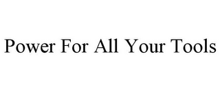 POWER FOR ALL YOUR TOOLS