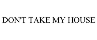 DON'T TAKE MY HOUSE