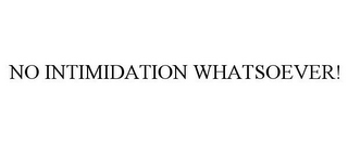 NO INTIMIDATION WHATSOEVER!