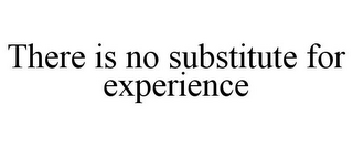 THERE IS NO SUBSTITUTE FOR EXPERIENCE