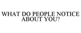 WHAT DO PEOPLE NOTICE ABOUT YOU?