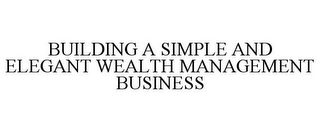BUILDING A SIMPLE AND ELEGANT WEALTH MANAGEMENT BUSINESS