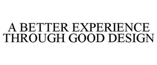 A BETTER EXPERIENCE THROUGH GOOD DESIGN