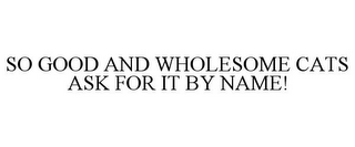 SO GOOD AND WHOLESOME CATS ASK FOR IT BY NAME!