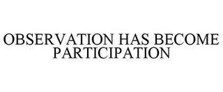 OBSERVATION HAS BECOME PARTICIPATION