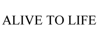 ALIVE TO LIFE