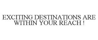 EXCITING DESTINATIONS ARE WITHIN YOUR REACH !