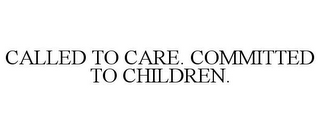 CALLED TO CARE. COMMITTED TO CHILDREN.