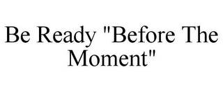 BE READY "BEFORE THE MOMENT"