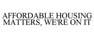 AFFORDABLE HOUSING MATTERS, WE'RE ON IT