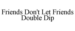 FRIENDS DON'T LET FRIENDS DOUBLE DIP