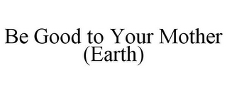 BE GOOD TO YOUR MOTHER (EARTH)