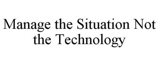 MANAGE THE SITUATION NOT THE TECHNOLOGY