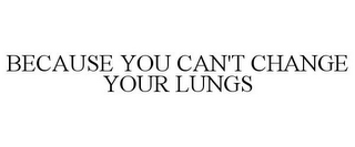 BECAUSE YOU CAN'T CHANGE YOUR LUNGS
