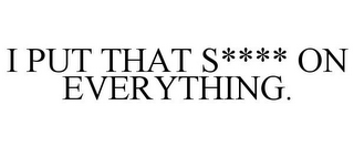 I PUT THAT S**** ON EVERYTHING.