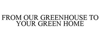 FROM OUR GREENHOUSE TO YOUR GREEN HOME