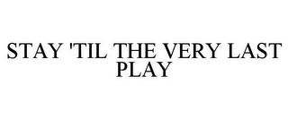 STAY 'TIL THE VERY LAST PLAY