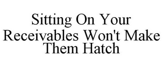 SITTING ON YOUR RECEIVABLES WON'T MAKE THEM HATCH