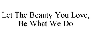 LET THE BEAUTY YOU LOVE, BE WHAT WE DO
