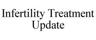 INFERTILITY TREATMENT UPDATE