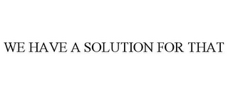 WE HAVE A SOLUTION FOR THAT