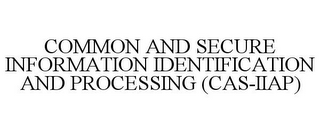 COMMON AND SECURE INFORMATION IDENTIFICATION AND PROCESSING (CAS-IIAP)