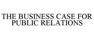 THE BUSINESS CASE FOR PUBLIC RELATIONS