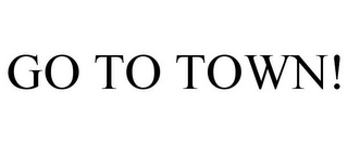 GO TO TOWN!
