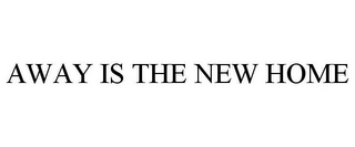 AWAY IS THE NEW HOME