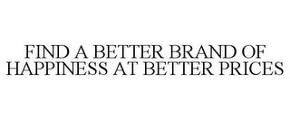 FIND A BETTER BRAND OF HAPPINESS AT BETTER PRICES