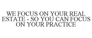 WE FOCUS ON YOUR REAL ESTATE - SO YOU CAN FOCUS ON YOUR PRACTICE
