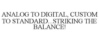 ANALOG TO DIGITAL, CUSTOM TO STANDARD...STRIKING THE BALANCE!