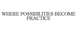 WHERE POSSIBILITIES BECOME PRACTICE