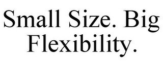 SMALL SIZE. BIG FLEXIBILITY.