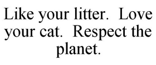LIKE YOUR LITTER. LOVE YOUR CAT. RESPECT THE PLANET.