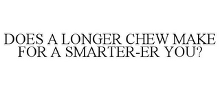 DOES A LONGER CHEW MAKE FOR A SMARTER-ER YOU?