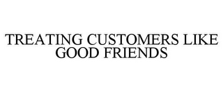 TREATING CUSTOMERS LIKE GOOD FRIENDS