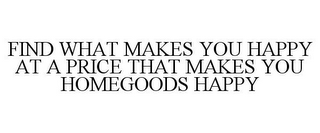 FIND WHAT MAKES YOU HAPPY AT A PRICE THAT MAKES YOU HOMEGOODS HAPPY