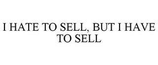 I HATE TO SELL, BUT I HAVE TO SELL