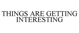 THINGS ARE GETTING INTERESTING